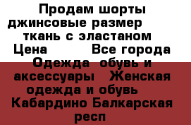 Продам шорты джинсовые размер 44 -46 ткань с эластаном › Цена ­ 700 - Все города Одежда, обувь и аксессуары » Женская одежда и обувь   . Кабардино-Балкарская респ.